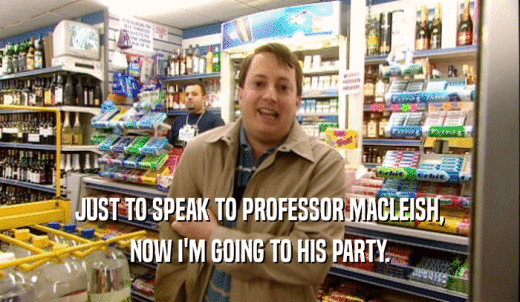 JUST TO SPEAK TO PROFESSOR MACLEISH, NOW I'M GOING TO HIS PARTY. 