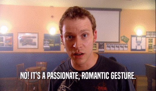 NO! IT'S A PASSIONATE, ROMANTIC GESTURE.  