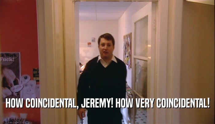 HOW COINCIDENTAL, JEREMY! HOW VERY COINCIDENTAL!  