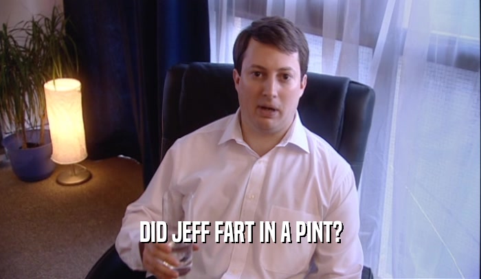 DID JEFF FART IN A PINT?  
