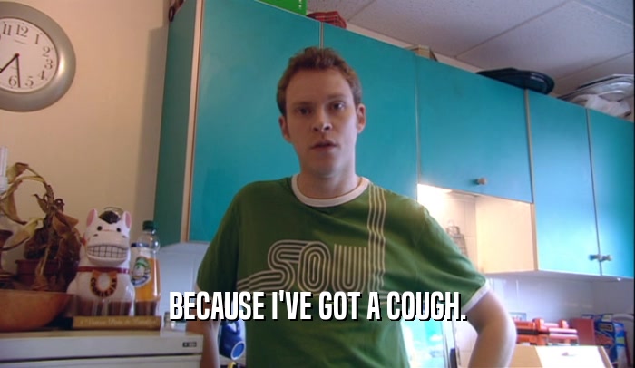 BECAUSE I'VE GOT A COUGH.  