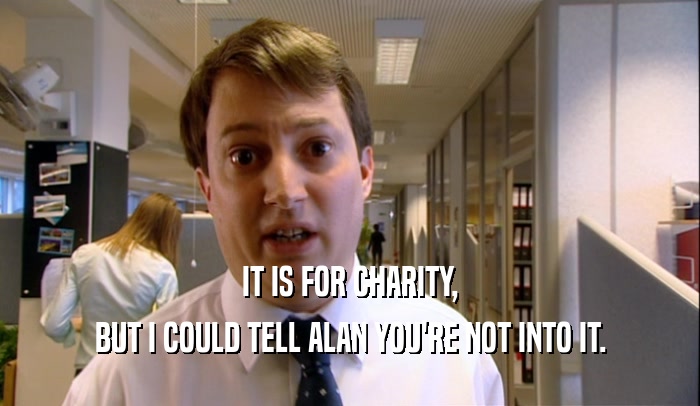 IT IS FOR CHARITY, BUT I COULD TELL ALAN YOU'RE NOT INTO IT. 