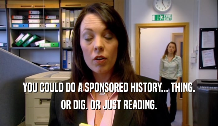 YOU COULD DO A SPONSORED HISTORY... THING. OR DIG. OR JUST READING. 