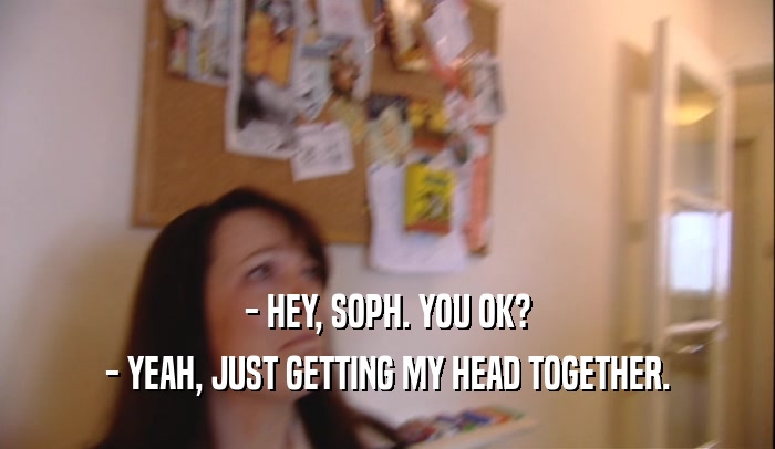 - HEY, SOPH. YOU OK? - YEAH, JUST GETTING MY HEAD TOGETHER. 