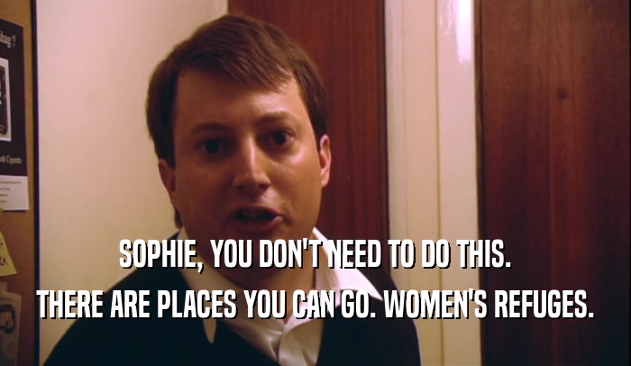SOPHIE, YOU DON'T NEED TO DO THIS. THERE ARE PLACES YOU CAN GO. WOMEN'S REFUGES. 