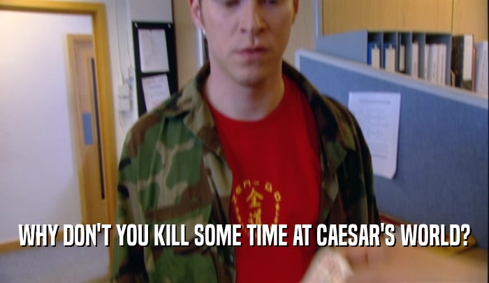 WHY DON'T YOU KILL SOME TIME AT CAESAR'S WORLD?  
