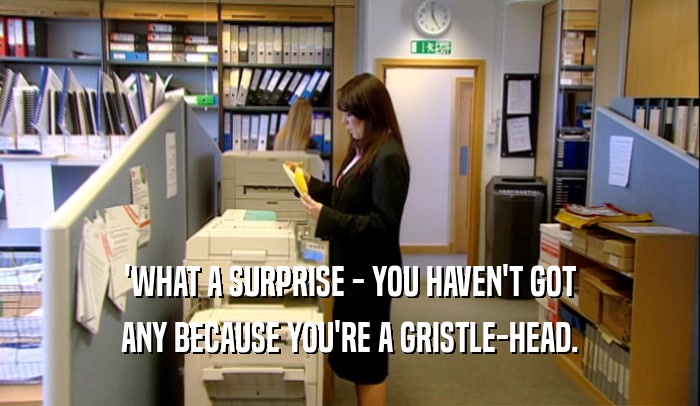 'WHAT A SURPRISE - YOU HAVEN'T GOT
 ANY BECAUSE YOU'RE A GRISTLE-HEAD.
 