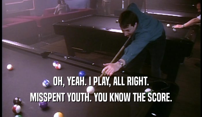OH, YEAH. I PLAY, ALL RIGHT.
 MISSPENT YOUTH. YOU KNOW THE SCORE.
 