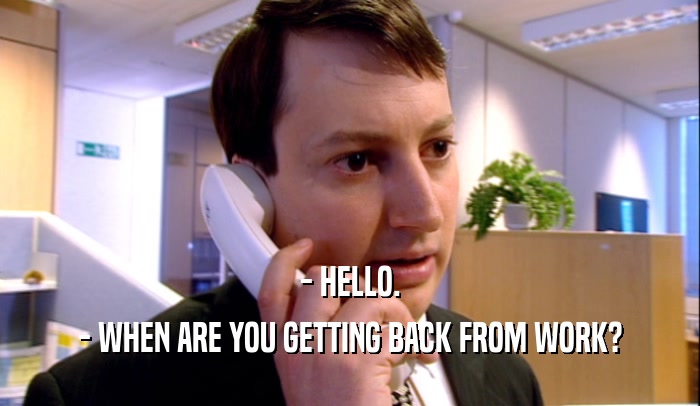 - HELLO. - WHEN ARE YOU GETTING BACK FROM WORK? 