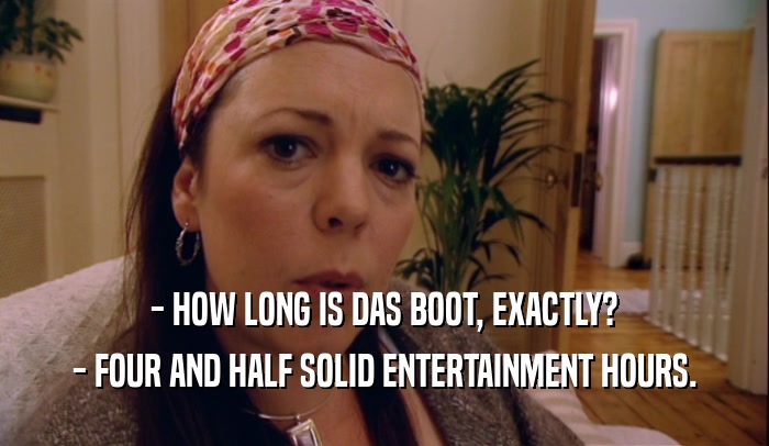 - HOW LONG IS DAS BOOT, EXACTLY?
 - FOUR AND HALF SOLID ENTERTAINMENT HOURS.
 