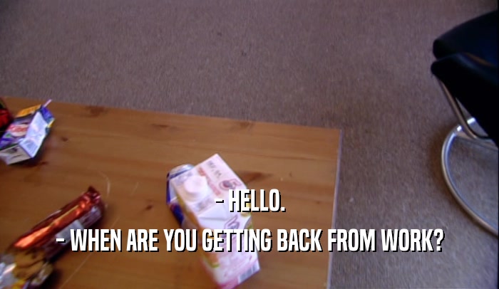 - HELLO. - WHEN ARE YOU GETTING BACK FROM WORK? 