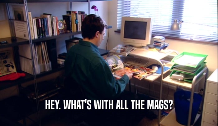 HEY. WHAT'S WITH ALL THE MAGS?  