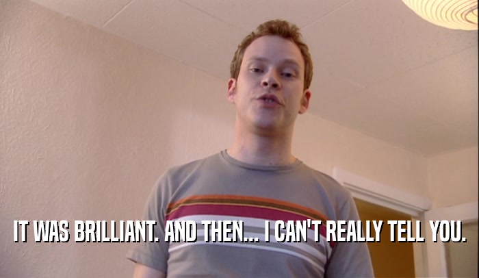 IT WAS BRILLIANT. AND THEN... I CAN'T REALLY TELL YOU.  