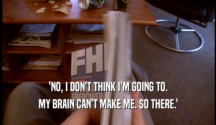 'NO, I DON'T THINK I'M GOING TO. MY BRAIN CAN'T MAKE ME. SO THERE.' 