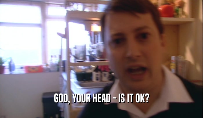 GOD, YOUR HEAD - IS IT OK?  