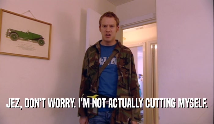 JEZ, DON'T WORRY. I'M NOT ACTUALLY CUTTING MYSELF.
  