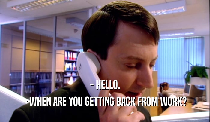 - HELLO. - WHEN ARE YOU GETTING BACK FROM WORK? 