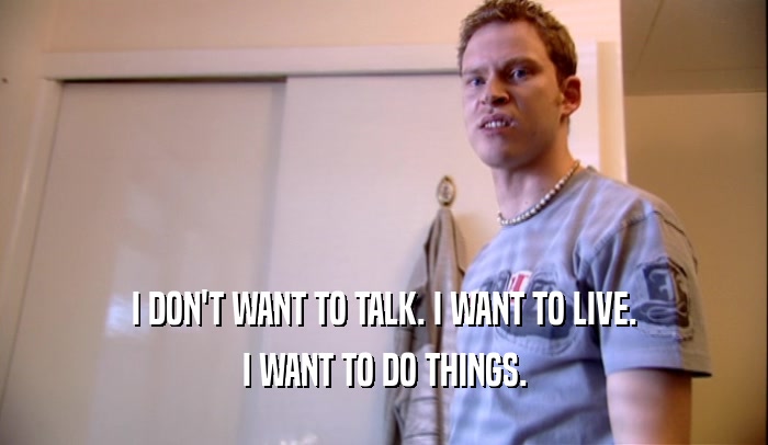 I DON'T WANT TO TALK. I WANT TO LIVE. I WANT TO DO THINGS. 