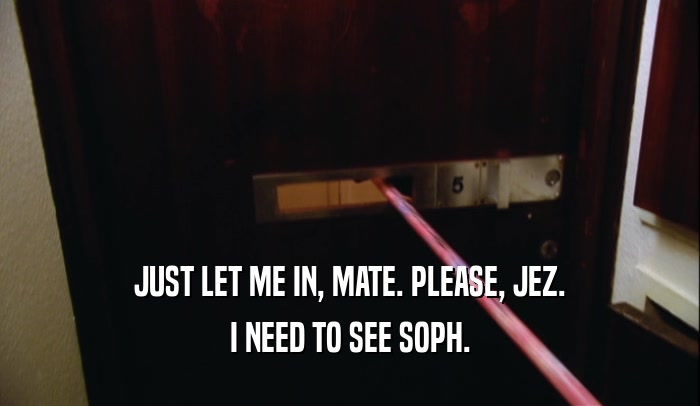 JUST LET ME IN, MATE. PLEASE, JEZ.
 I NEED TO SEE SOPH.
 