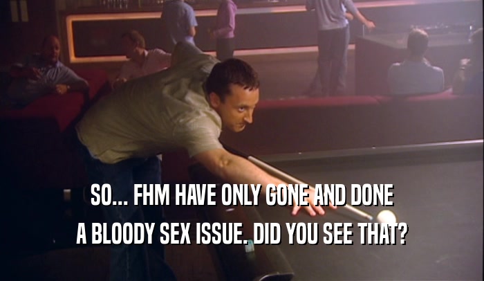 SO... FHM HAVE ONLY GONE AND DONE
 A BLOODY SEX ISSUE. DID YOU SEE THAT?
 