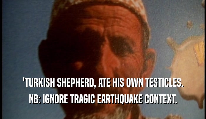 'TURKISH SHEPHERD, ATE HIS OWN TESTICLES. NB: IGNORE TRAGIC EARTHQUAKE CONTEXT. 