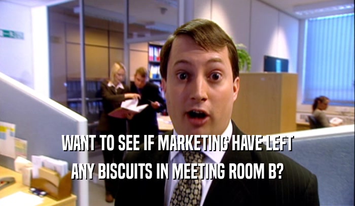 WANT TO SEE IF MARKETING HAVE LEFT
 ANY BISCUITS IN MEETING ROOM B?
 