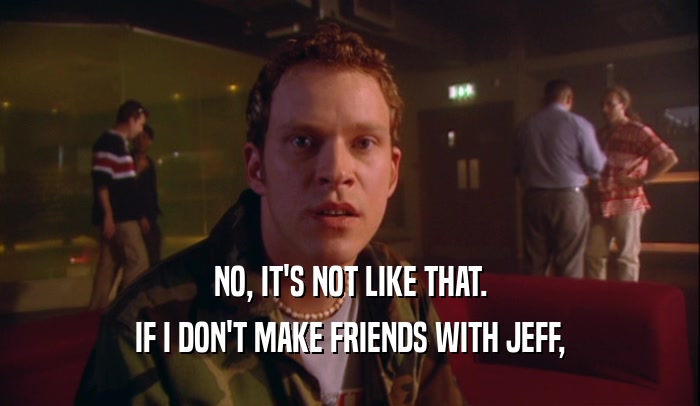 NO, IT'S NOT LIKE THAT.
 IF I DON'T MAKE FRIENDS WITH JEFF,
 