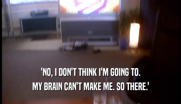 'NO, I DON'T THINK I'M GOING TO. MY BRAIN CAN'T MAKE ME. SO THERE.' 