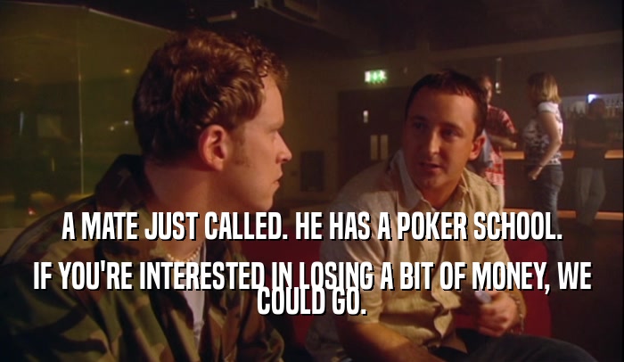 A MATE JUST CALLED. HE HAS A POKER SCHOOL. IF YOU'RE INTERESTED IN LOSING A BIT OF MONEY, WE COULD GO. 