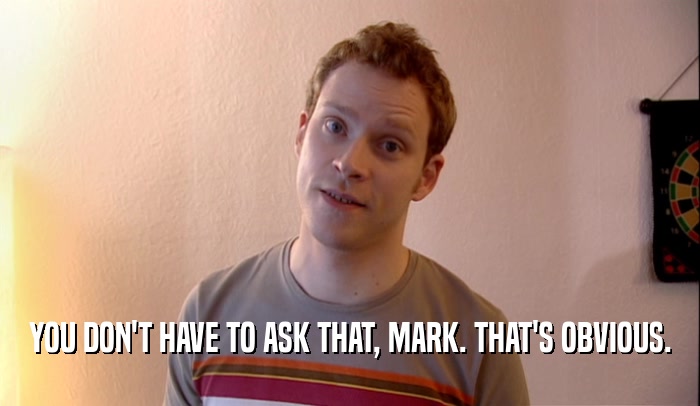 YOU DON'T HAVE TO ASK THAT, MARK. THAT'S OBVIOUS.  