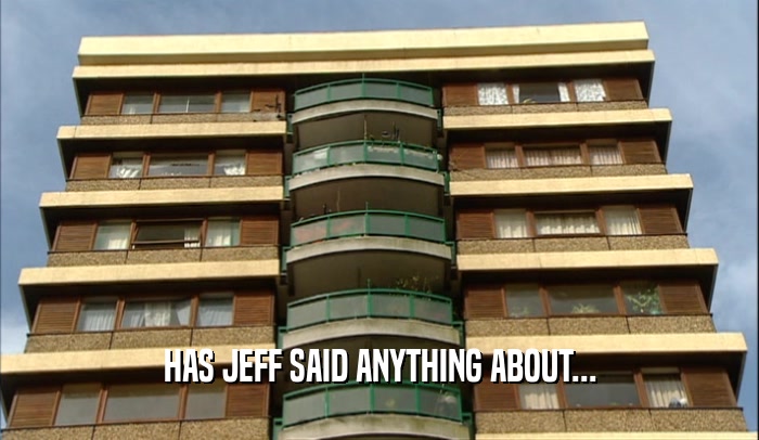 HAS JEFF SAID ANYTHING ABOUT...  