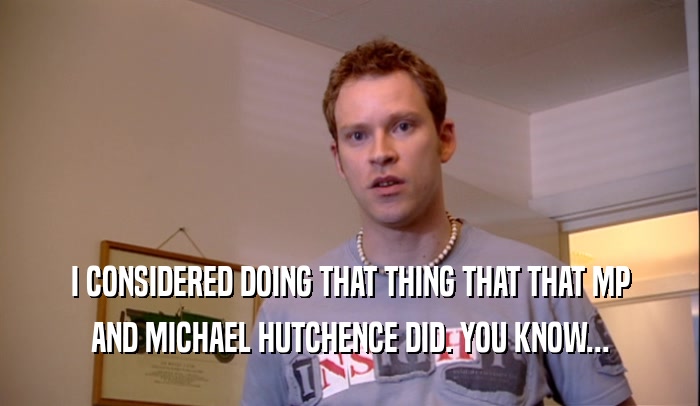 I CONSIDERED DOING THAT THING THAT THAT MP AND MICHAEL HUTCHENCE DID. YOU KNOW... 