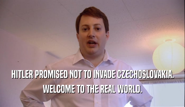 HITLER PROMISED NOT TO INVADE CZECHOSLOVAKIA. WELCOME TO THE REAL WORLD. 