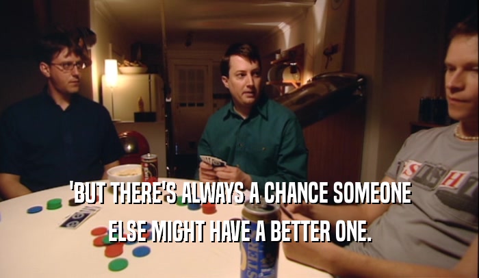 'BUT THERE'S ALWAYS A CHANCE SOMEONE ELSE MIGHT HAVE A BETTER ONE. 