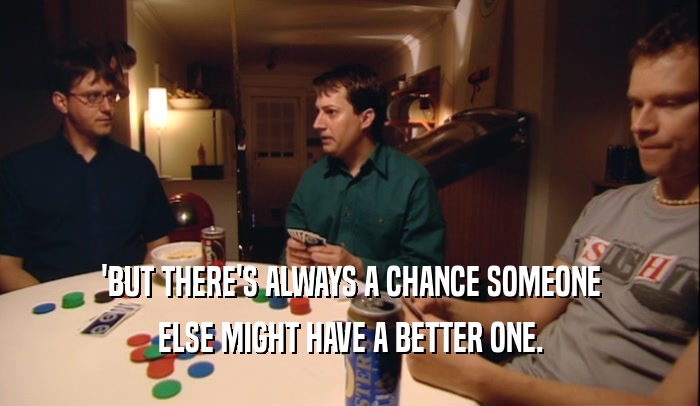 'BUT THERE'S ALWAYS A CHANCE SOMEONE ELSE MIGHT HAVE A BETTER ONE. 