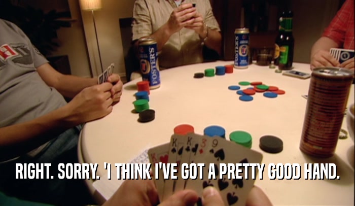 RIGHT. SORRY. 'I THINK I'VE GOT A PRETTY GOOD HAND.  