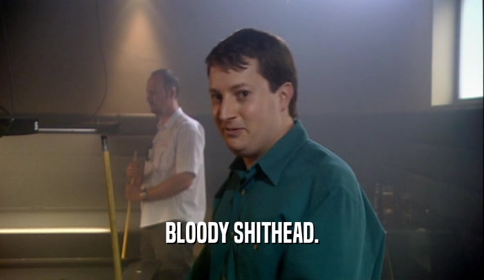 BLOODY SHITHEAD.  