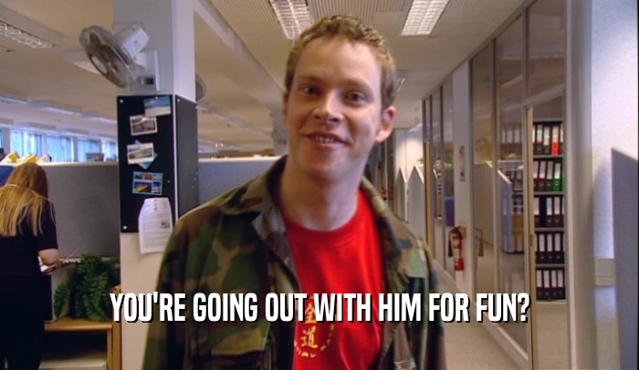 YOU'RE GOING OUT WITH HIM FOR FUN?  
