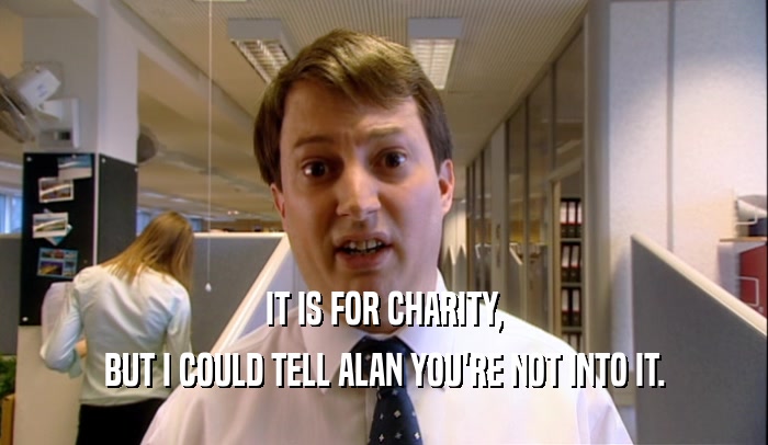 IT IS FOR CHARITY, BUT I COULD TELL ALAN YOU'RE NOT INTO IT. 