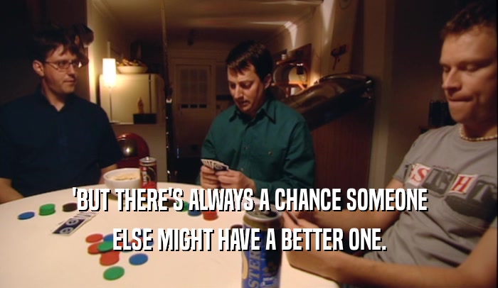 'BUT THERE'S ALWAYS A CHANCE SOMEONE ELSE MIGHT HAVE A BETTER ONE. 