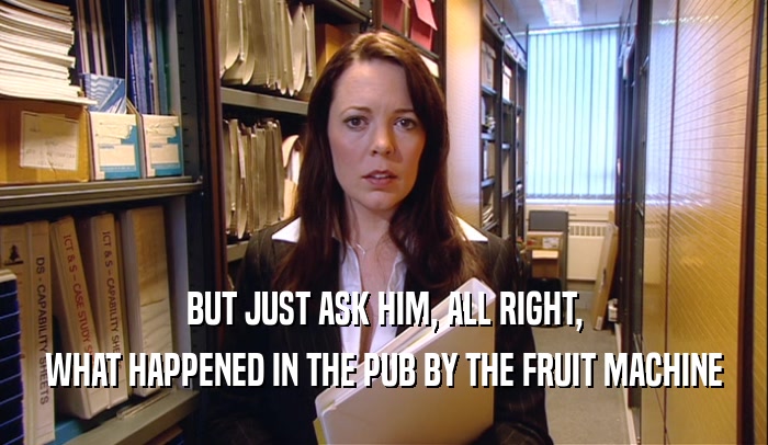 BUT JUST ASK HIM, ALL RIGHT, WHAT HAPPENED IN THE PUB BY THE FRUIT MACHINE 