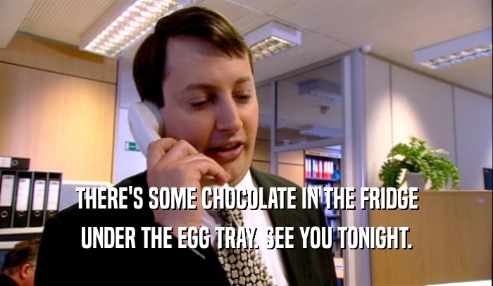 THERE'S SOME CHOCOLATE IN THE FRIDGE UNDER THE EGG TRAY. SEE YOU TONIGHT. 