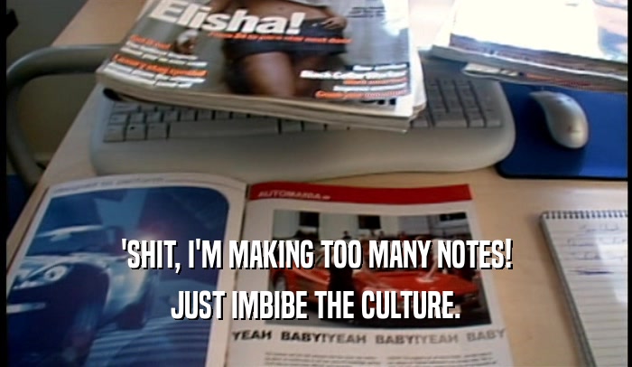 'SHIT, I'M MAKING TOO MANY NOTES!
 JUST IMBIBE THE CULTURE.
 