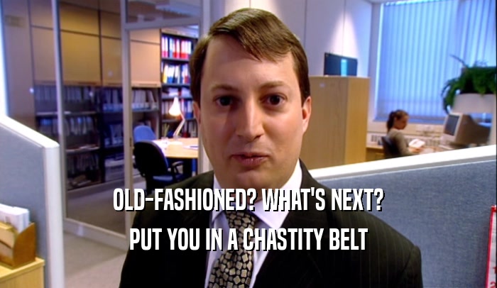 OLD-FASHIONED? WHAT'S NEXT? PUT YOU IN A CHASTITY BELT 