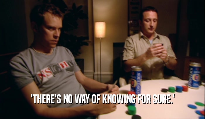 'THERE'S NO WAY OF KNOWING FOR SURE.'  