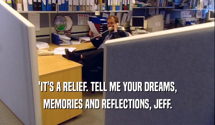 'IT'S A RELIEF. TELL ME YOUR DREAMS,
 MEMORIES AND REFLECTIONS, JEFF.
 