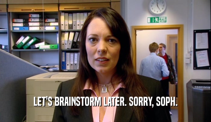 LET'S BRAINSTORM LATER. SORRY, SOPH.  
