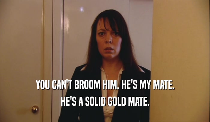 YOU CAN'T BROOM HIM. HE'S MY MATE. HE'S A SOLID GOLD MATE. 