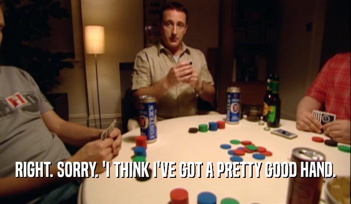 RIGHT. SORRY. 'I THINK I'VE GOT A PRETTY GOOD HAND.  