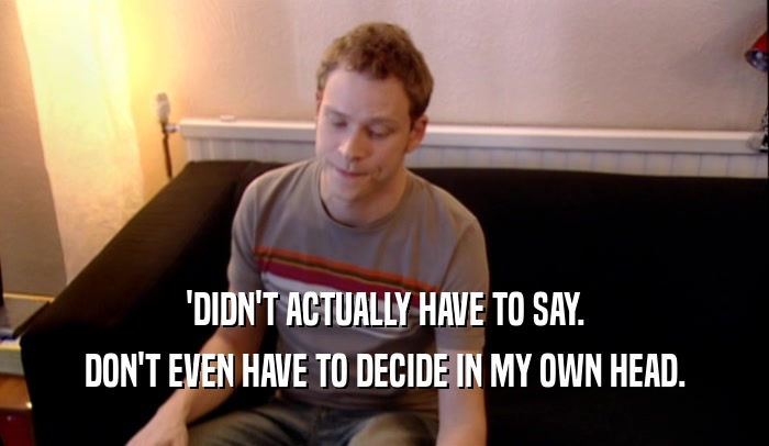 'DIDN'T ACTUALLY HAVE TO SAY. DON'T EVEN HAVE TO DECIDE IN MY OWN HEAD. 